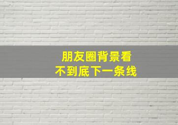 朋友圈背景看不到底下一条线