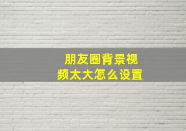 朋友圈背景视频太大怎么设置