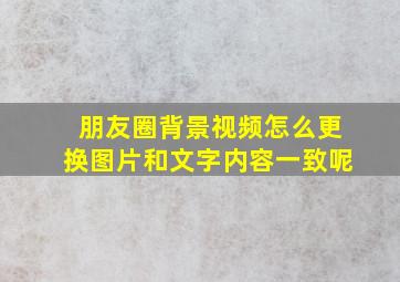 朋友圈背景视频怎么更换图片和文字内容一致呢