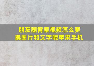 朋友圈背景视频怎么更换图片和文字呢苹果手机