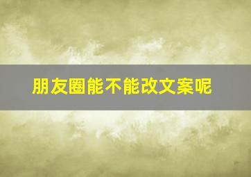 朋友圈能不能改文案呢