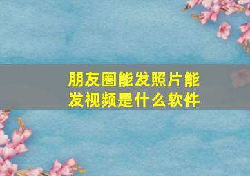 朋友圈能发照片能发视频是什么软件