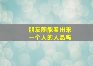 朋友圈能看出来一个人的人品吗