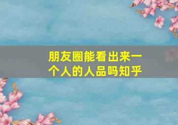 朋友圈能看出来一个人的人品吗知乎