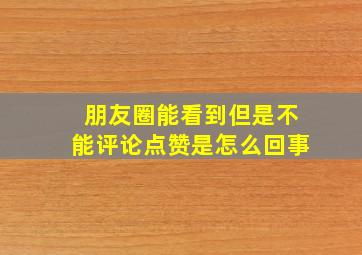 朋友圈能看到但是不能评论点赞是怎么回事