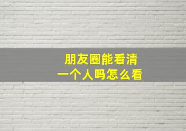 朋友圈能看清一个人吗怎么看