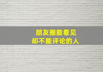 朋友圈能看见却不能评论的人