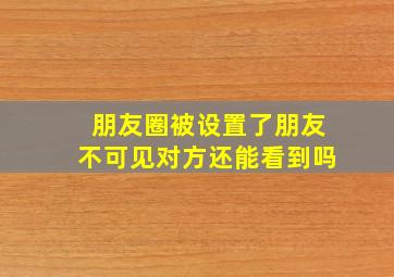 朋友圈被设置了朋友不可见对方还能看到吗