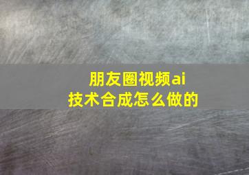 朋友圈视频ai技术合成怎么做的