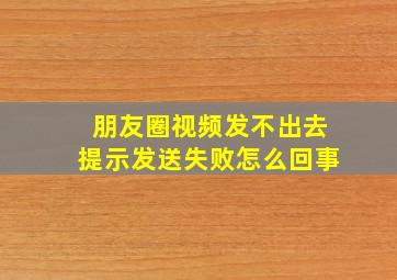 朋友圈视频发不出去提示发送失败怎么回事