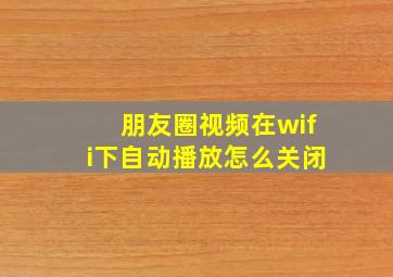 朋友圈视频在wifi下自动播放怎么关闭