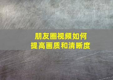 朋友圈视频如何提高画质和清晰度