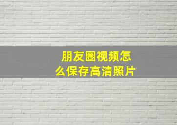 朋友圈视频怎么保存高清照片