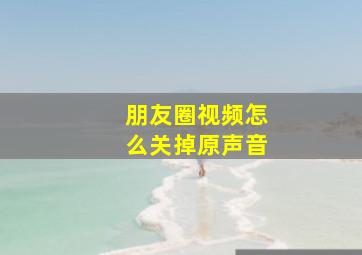 朋友圈视频怎么关掉原声音