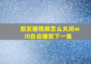 朋友圈视频怎么关闭wifi自动播放下一集