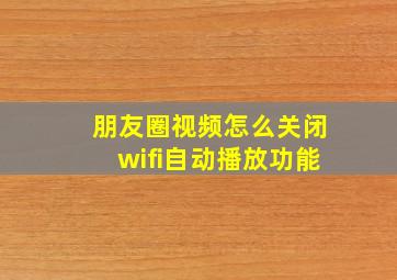 朋友圈视频怎么关闭wifi自动播放功能