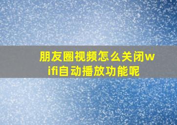 朋友圈视频怎么关闭wifi自动播放功能呢