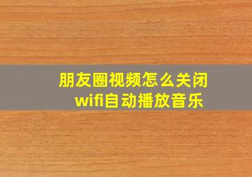 朋友圈视频怎么关闭wifi自动播放音乐