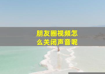 朋友圈视频怎么关闭声音呢