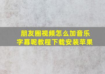 朋友圈视频怎么加音乐字幕呢教程下载安装苹果