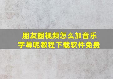 朋友圈视频怎么加音乐字幕呢教程下载软件免费