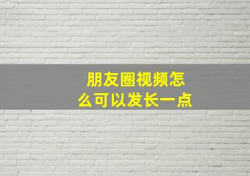 朋友圈视频怎么可以发长一点