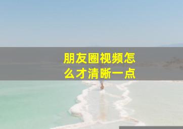 朋友圈视频怎么才清晰一点