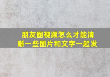 朋友圈视频怎么才能清晰一些图片和文字一起发