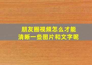 朋友圈视频怎么才能清晰一些图片和文字呢