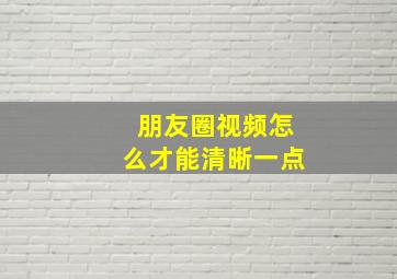 朋友圈视频怎么才能清晰一点