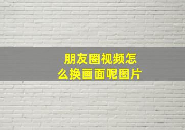 朋友圈视频怎么换画面呢图片