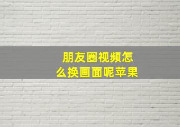 朋友圈视频怎么换画面呢苹果