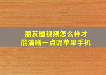 朋友圈视频怎么样才能清晰一点呢苹果手机