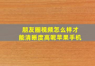 朋友圈视频怎么样才能清晰度高呢苹果手机