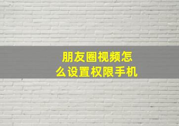 朋友圈视频怎么设置权限手机