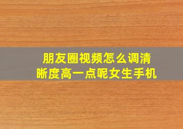 朋友圈视频怎么调清晰度高一点呢女生手机