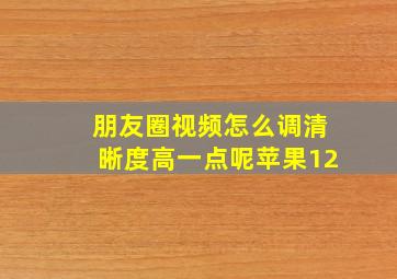 朋友圈视频怎么调清晰度高一点呢苹果12