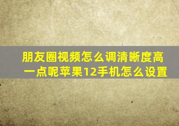 朋友圈视频怎么调清晰度高一点呢苹果12手机怎么设置