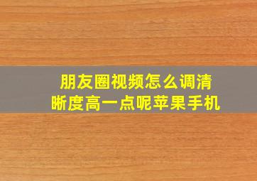 朋友圈视频怎么调清晰度高一点呢苹果手机