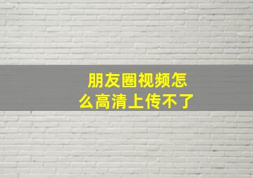 朋友圈视频怎么高清上传不了