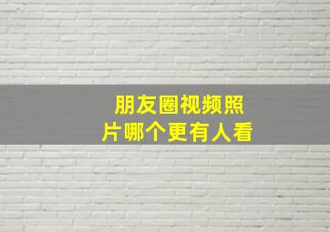 朋友圈视频照片哪个更有人看