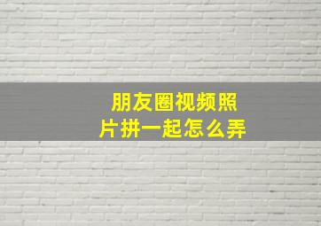 朋友圈视频照片拼一起怎么弄