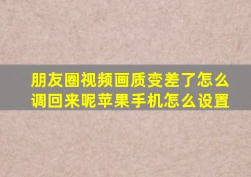 朋友圈视频画质变差了怎么调回来呢苹果手机怎么设置