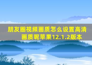 朋友圈视频画质怎么设置高清画质呢苹果12.1.2版本