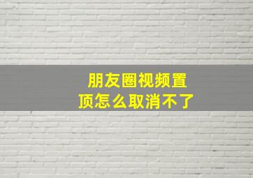 朋友圈视频置顶怎么取消不了