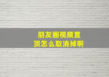 朋友圈视频置顶怎么取消掉啊