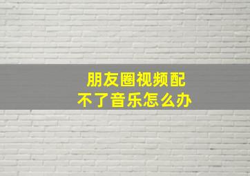 朋友圈视频配不了音乐怎么办