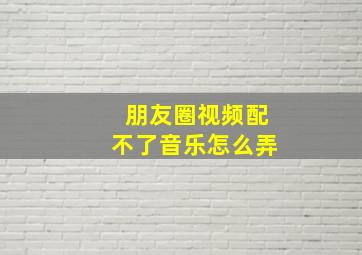 朋友圈视频配不了音乐怎么弄