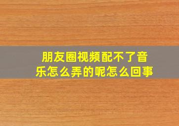 朋友圈视频配不了音乐怎么弄的呢怎么回事