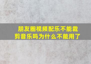 朋友圈视频配乐不能裁剪音乐吗为什么不能用了